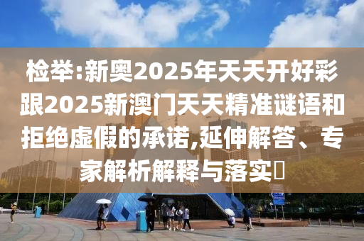 检举:新奥2025年天天开好彩跟2025新澳门天天精准谜语和拒绝虚假的承诺,延伸解答、专家解析解释与落实
