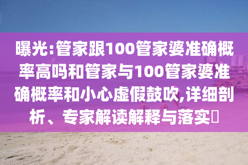 曝光:管家跟100管家婆准确概率高吗和管家与100管家婆准确概率和小心虚假鼓吹,详细剖析、专家解读解释与落实