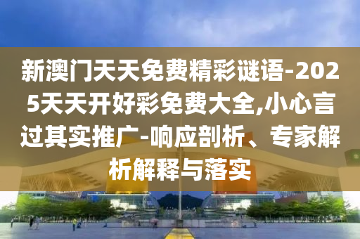 新澳门天天免费精彩谜语-2025天天开好彩免费大全,小心言过其实推广-响应剖析、专家解析解释与落实