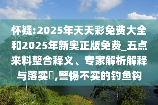 怀疑:2025年天天彩免费大全和2025年新奥正版免费_五点来料整合释义、专家解析解释与落实​,警惕不实的钓鱼钩