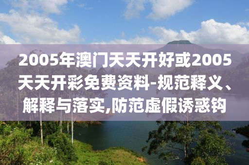 2005年澳门天天开好或2005天天开彩免费资料-规范释义、解释与落实,防范虚假诱惑钩