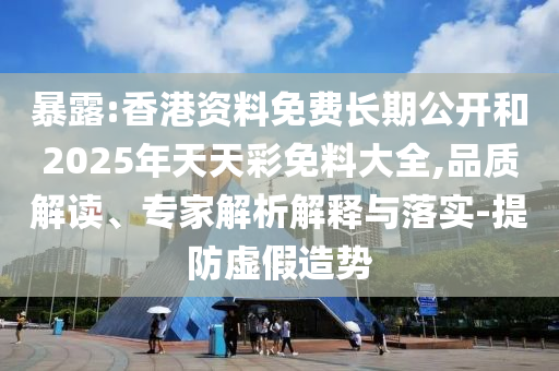 暴露:香港资料免费长期公开和2026年天天彩免料大全,品质解读、专家解析解释与落实-提防虚假造势