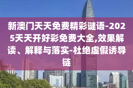新澳门天天免费精彩谜语-2025天天开好彩免费大全,效果解读、解释与落实-杜绝虚假诱导链