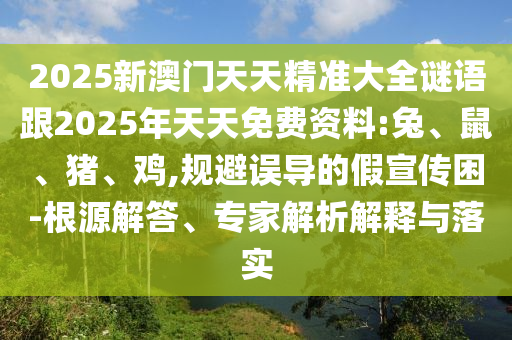 2025新澳门天天精准大全谜语跟2025年天天免费资料:兔、鼠、猪、鸡,规避误导的假宣传困-根源解答、专家解析解释与落实