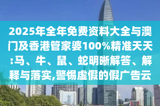 2025年全年免费资料大全与澳门及香港管家婆100%精准天天:马、牛、鼠、蛇明晰解答、解释与落实,警惕虚假的假广告云