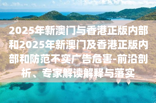 2025年新澳门与香港正版内部和2025年新澳门及香港正版内部和防范不实广告危害-前沿剖析、专家解读解释与落实