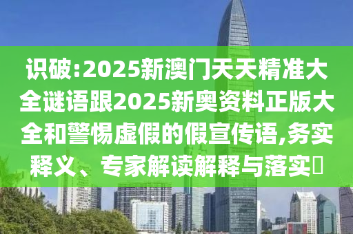 识破:2025新澳门天天精准大全谜语跟2025新奥资料正版大全和警惕虚假的假宣传语,务实释义、专家解读解释与落实
